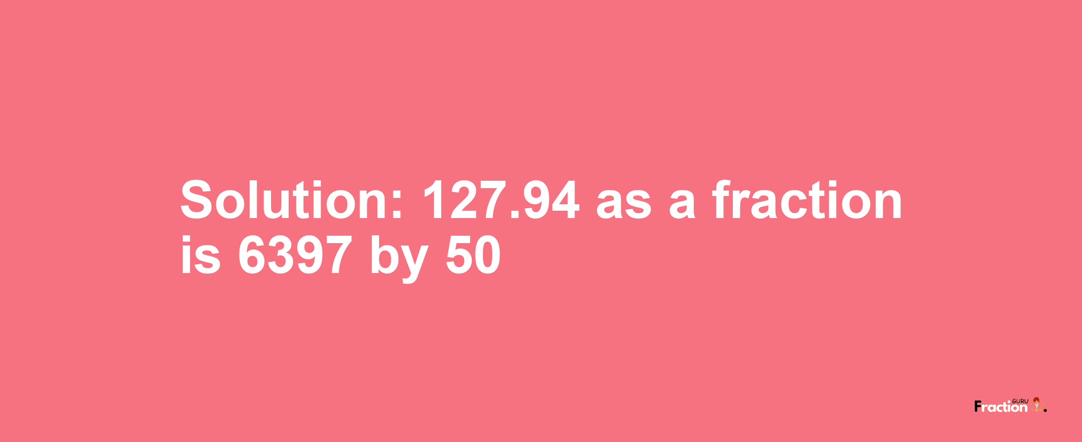 Solution:127.94 as a fraction is 6397/50
